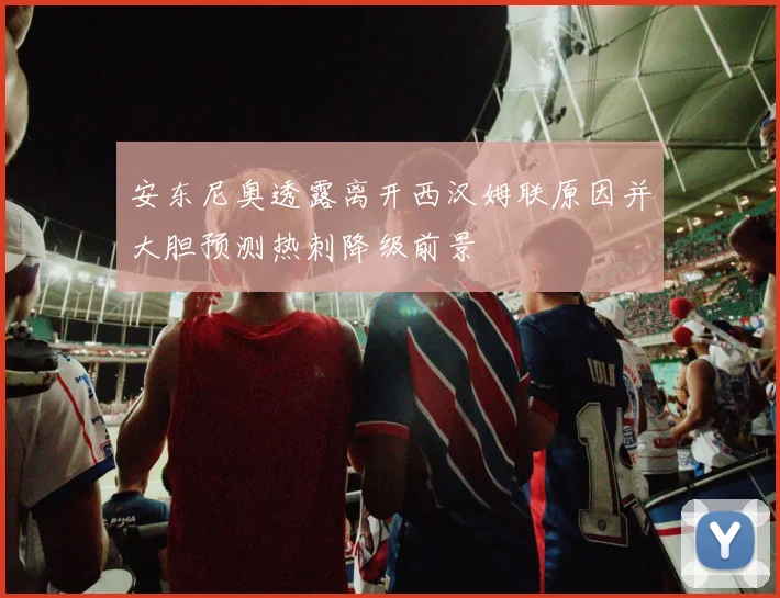 安东尼奥透露离开西汉姆联原因并大胆预测热刺降级前景