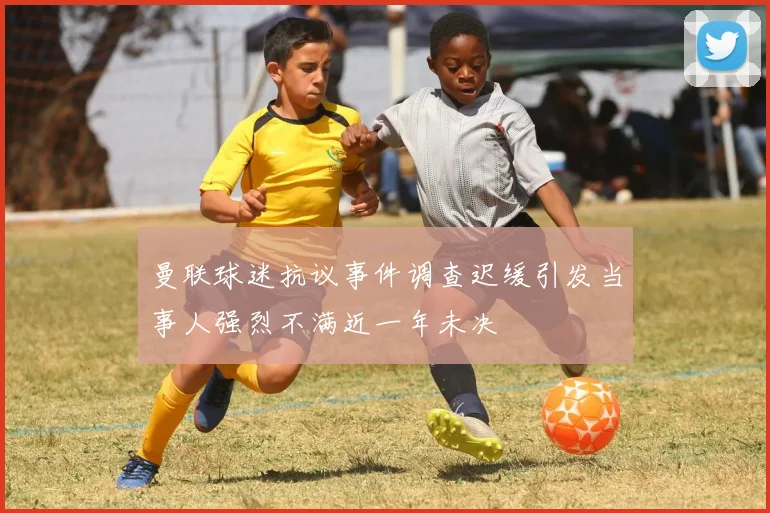 曼联球迷抗议事件调查迟缓引发当事人强烈不满近一年未决