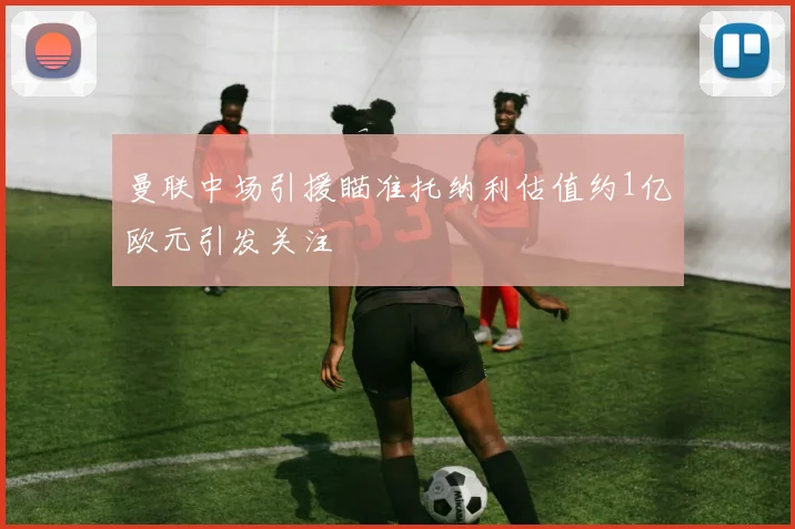 曼联中场引援瞄准托纳利估值约1亿欧元引发关注
