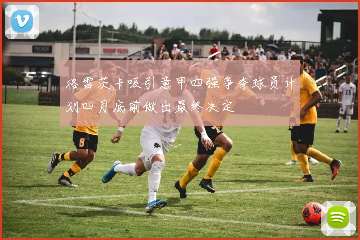 格雷茨卡吸引意甲四强争夺球员计划四月底前做出最终决定