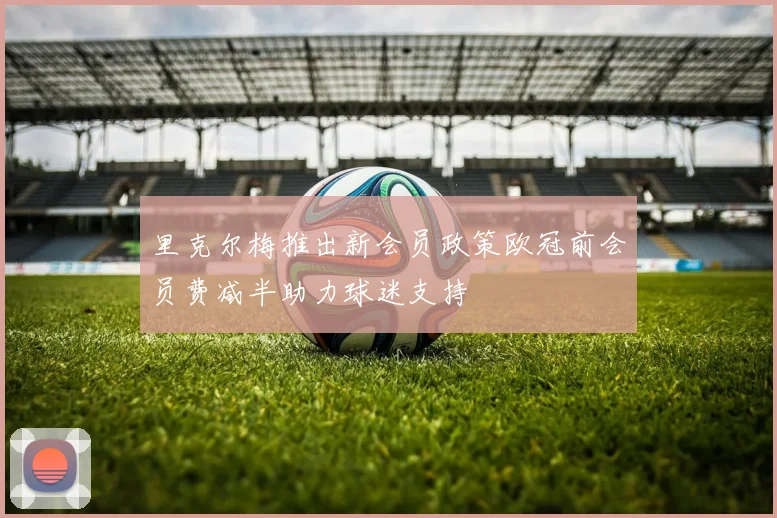 里克尔梅推出新会员政策欧冠前会员费减半助力球迷支持