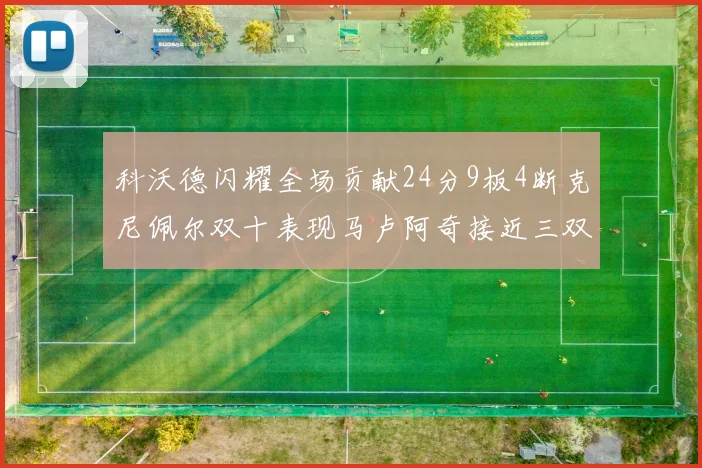 科沃德闪耀全场贡献24分9板4断克尼佩尔双十表现马卢阿奇接近三双助力球队胜利