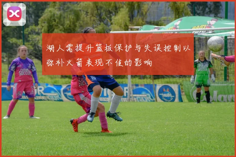 湖人需提升篮板保护与失误控制以弥补火箭表现不佳的影响