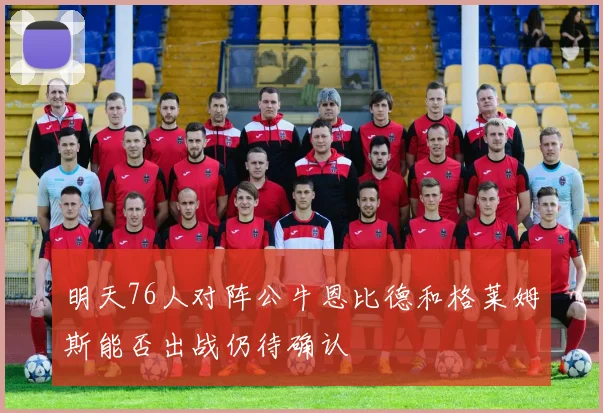 明天76人对阵公牛恩比德和格莱姆斯能否出战仍待确认