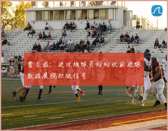 曹圭成：进攻线球员纷纷收获进球数据展现积极信号