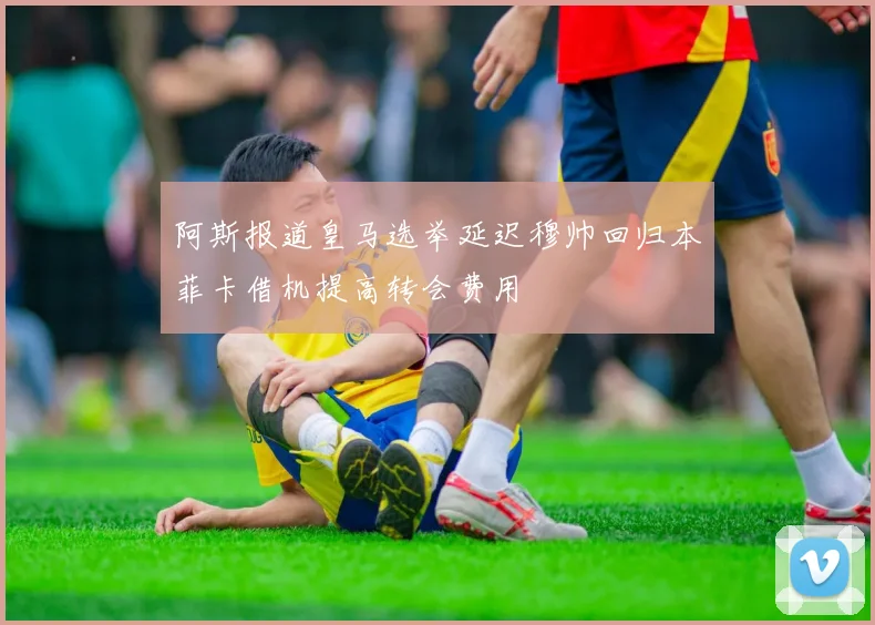 阿斯报道皇马选举延迟穆帅回归本菲卡借机提高转会费用
