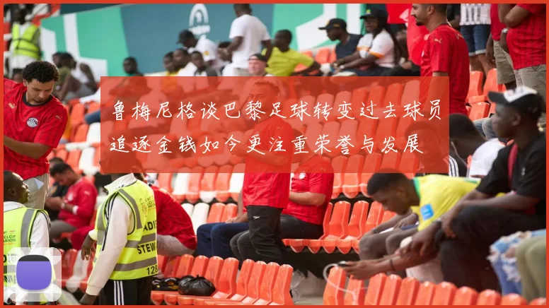 鲁梅尼格谈巴黎足球转变过去球员追逐金钱如今更注重荣誉与发展