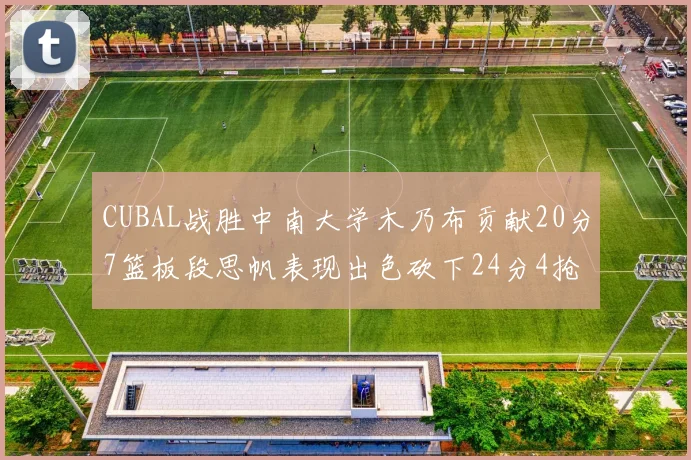 CUBAL战胜中南大学木乃布贡献20分7篮板段思帆表现出色砍下24分4抢断