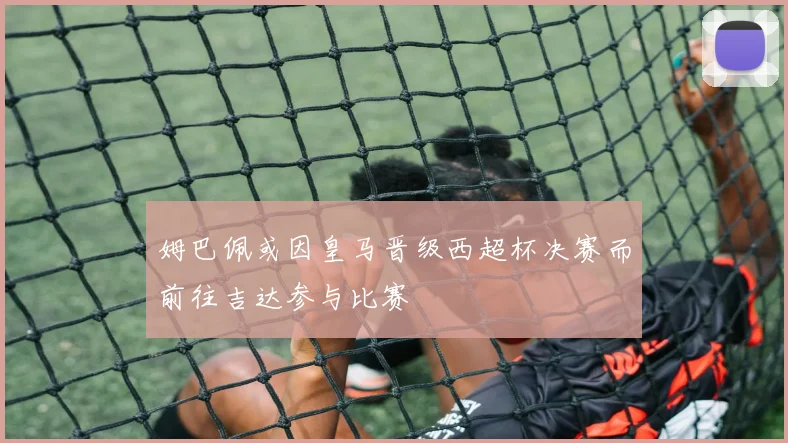 姆巴佩或因皇马晋级西超杯决赛而前往吉达参与比赛