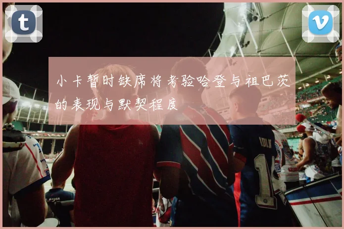 小卡暂时缺席将考验哈登与祖巴茨的表现与默契程度