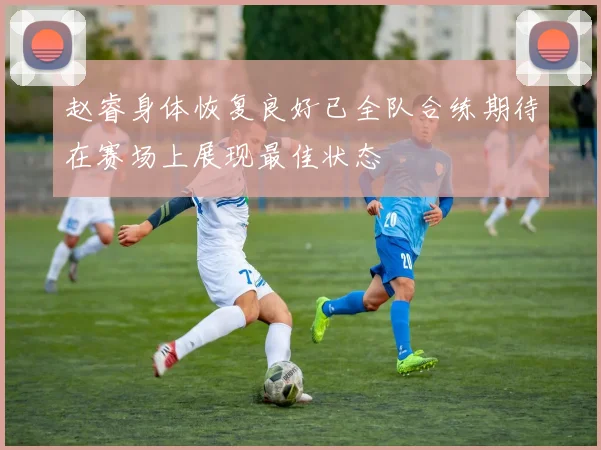 赵睿身体恢复良好已全队合练期待在赛场上展现最佳状态