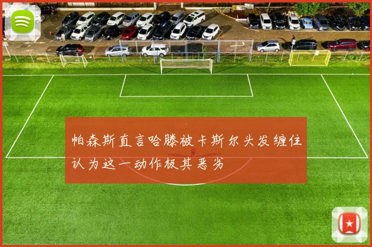 帕森斯直言哈滕被卡斯尔头发缠住认为这一动作极其恶劣
