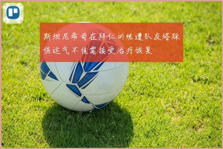 斯坦尼希奇在拜仁训练遭队友塔踩伤运气不佳需接受治疗恢复