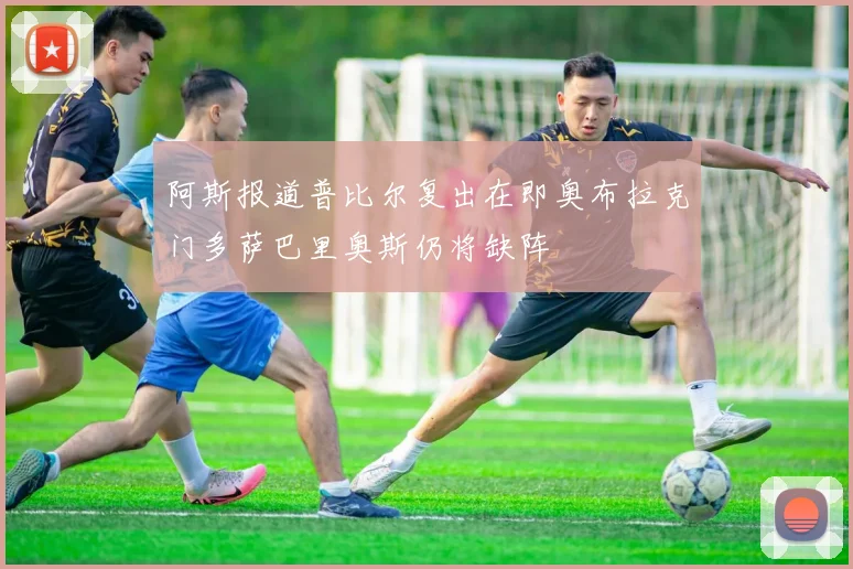 阿斯报道普比尔复出在即奥布拉克门多萨巴里奥斯仍将缺阵